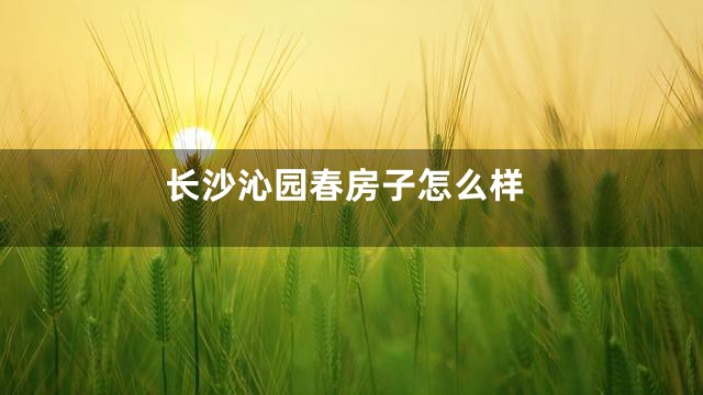 长沙沁园春房子怎么样