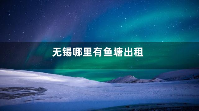 无锡哪里有鱼塘出租