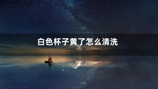 白色杯子黄了怎么清洗