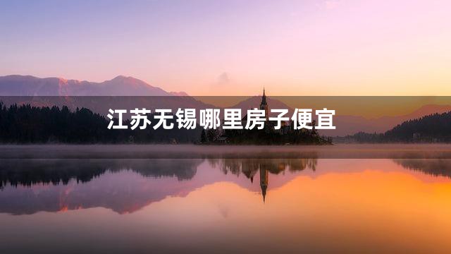 江苏无锡哪里房子便宜