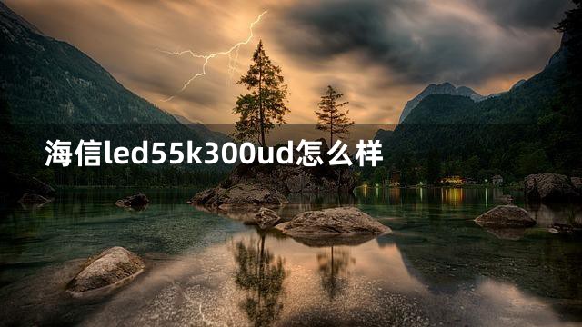 海信led55k300ud怎么样