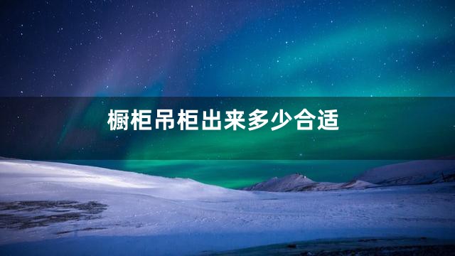 橱柜吊柜出来多少合适