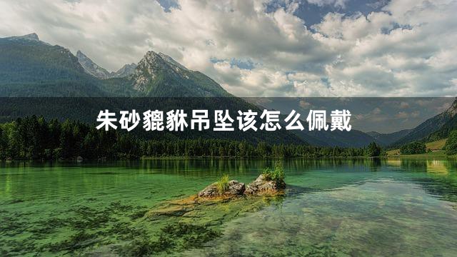 朱砂貔貅吊坠该怎么佩戴