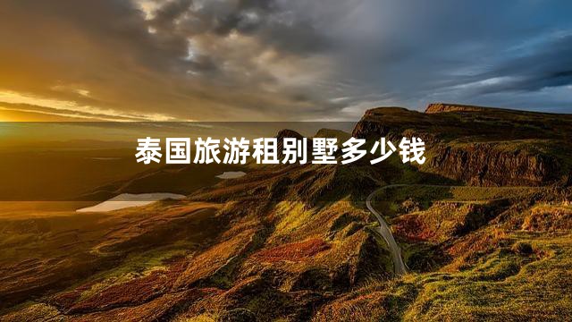 泰国旅游租别墅多少钱