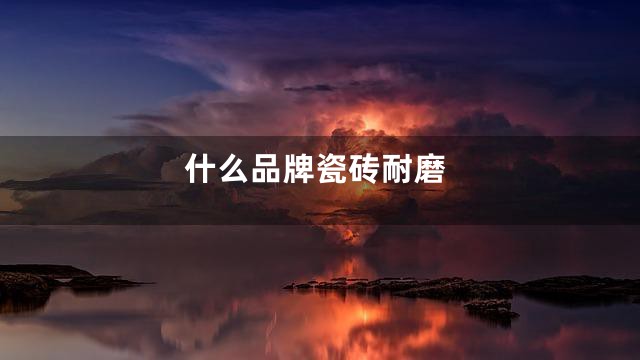 什么品牌瓷砖耐磨