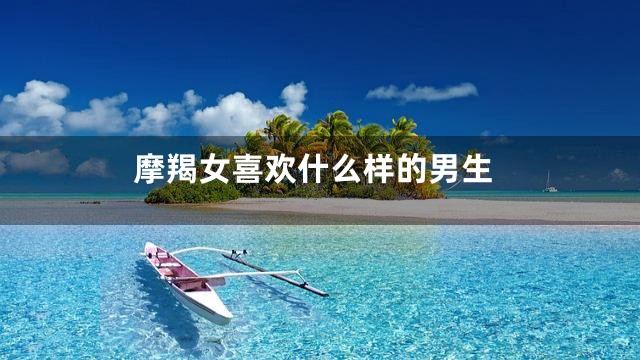 摩羯女喜欢什么样的男生