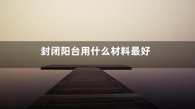 封闭阳台用什么材料最好
