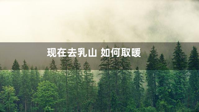 现在去乳山 如何取暖
