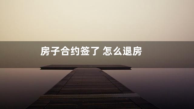 房子合约签了 怎么退房
