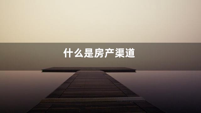 什么是房产渠道