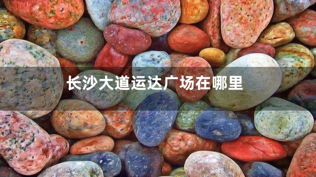 长沙大道运达广场在哪里