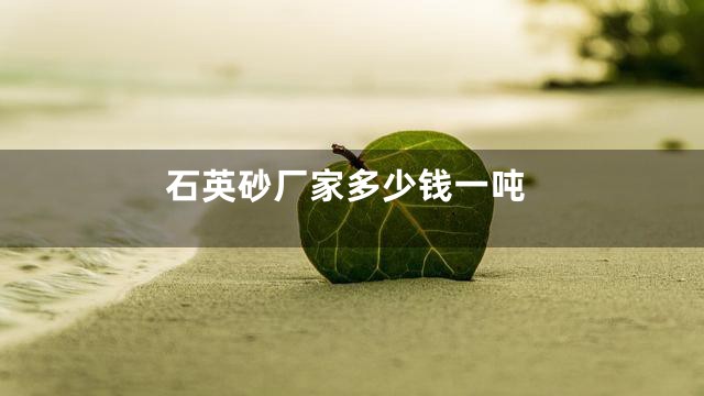 石英砂厂家多少钱一吨