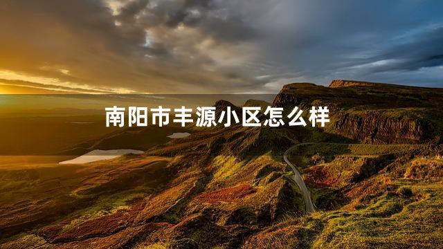 南阳市丰源小区怎么样