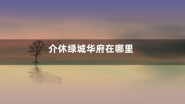 介休绿城华府在哪里