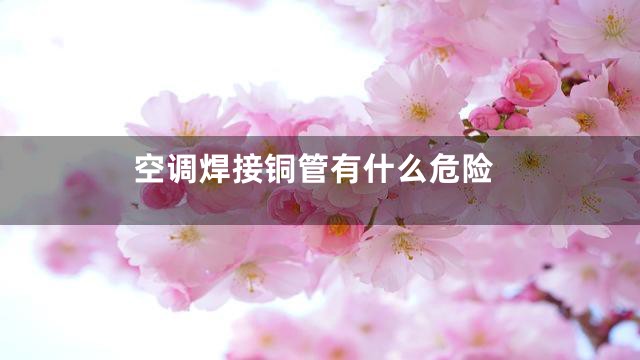 空调焊接铜管有什么危险