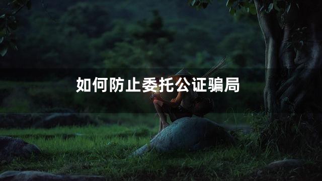 如何防止委托公证骗局
