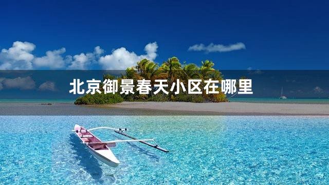 北京御景春天小区在哪里
