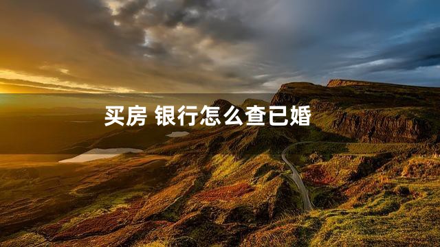 买房 银行怎么查已婚