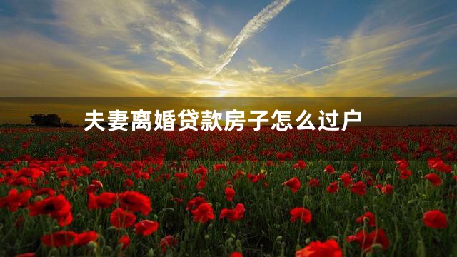 夫妻离婚贷款房子怎么过户