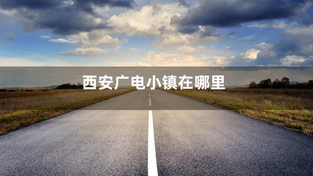西安广电小镇在哪里