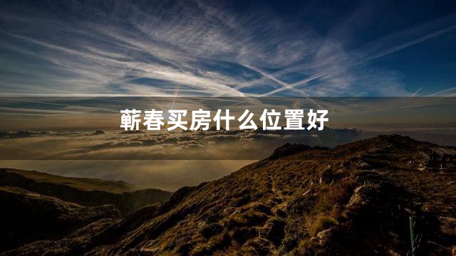 蕲春买房什么位置好