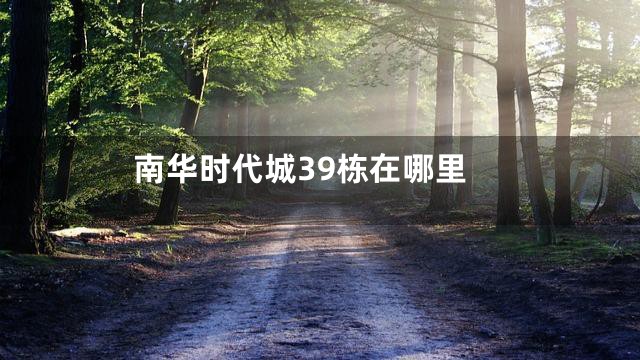 南华时代城39栋在哪里