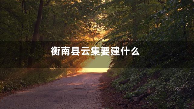 衡南县云集要建什么
