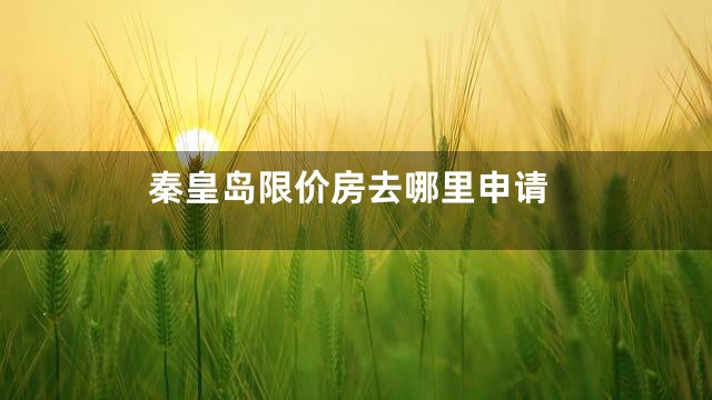 秦皇岛限价房去哪里申请