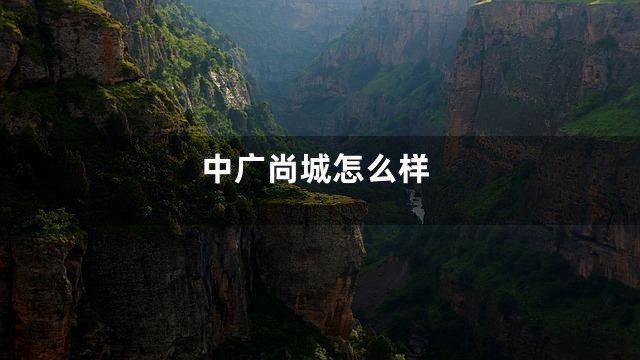 中广尚城怎么样