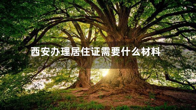 西安办理居住证需要什么材料