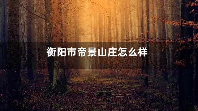 衡阳市帝景山庄怎么样