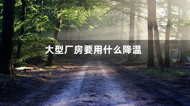 大型厂房要用什么降温