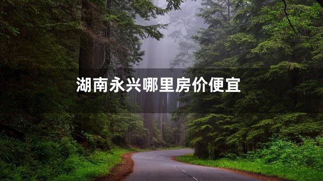 湖南永兴哪里房价便宜