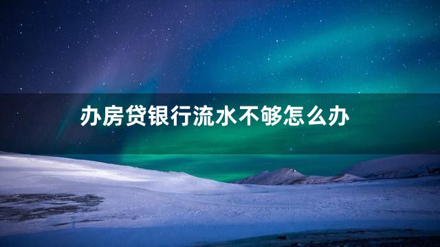 办房贷银行流水不够怎么办