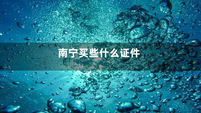 南宁买些什么证件