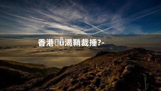 香港ǚ渴鞘裁捶?-