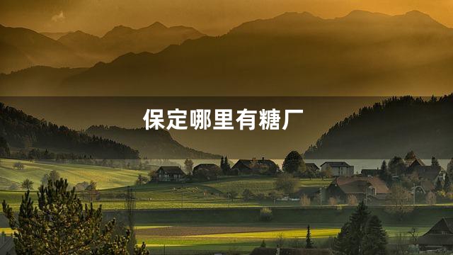 保定哪里有糖厂