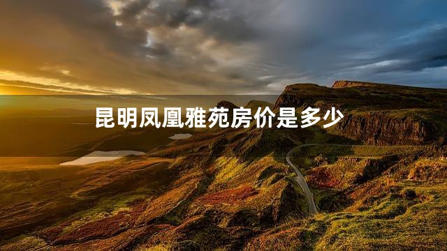 昆明凤凰雅苑房价是多少