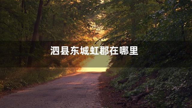 泗县东城虹郡在哪里