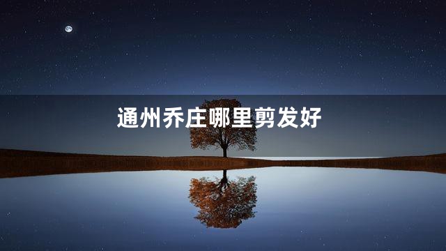 通州乔庄哪里剪发好