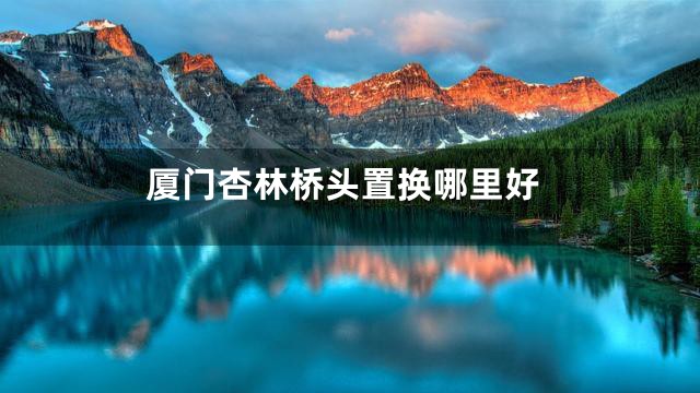 厦门杏林桥头置换哪里好