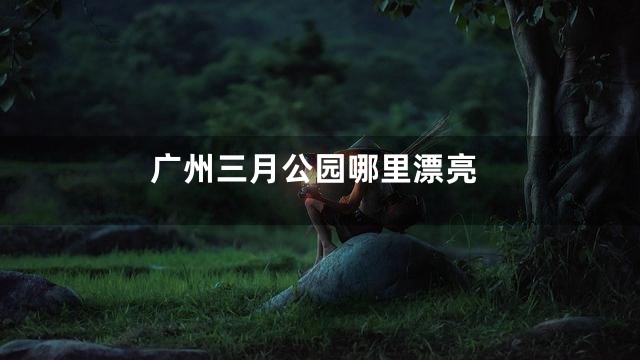 广州三月公园哪里漂亮