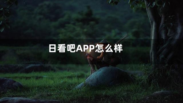 日看吧APP怎么样