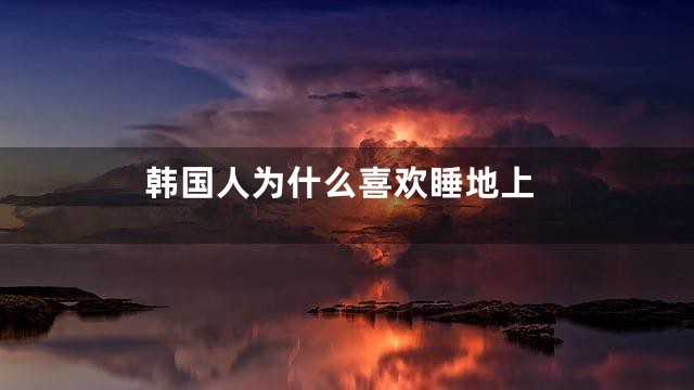 韩国人为什么喜欢睡地上