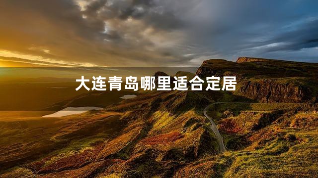 大连青岛哪里适合定居