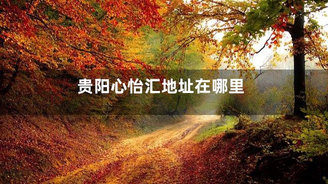 贵阳心怡汇地址在哪里