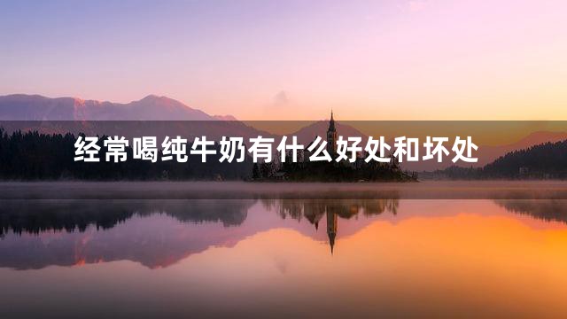 经常喝纯牛奶有什么好处和坏处