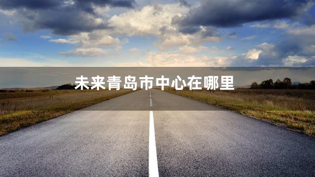 未来青岛市中心在哪里