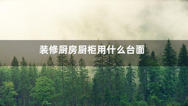 装修厨房厨柜用什么台面