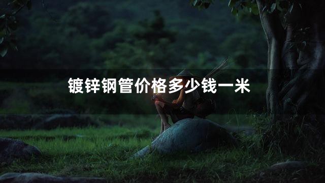 镀锌钢管价格多少钱一米